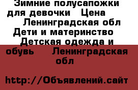 Зимние полусапожки для девочки › Цена ­ 2 000 - Ленинградская обл. Дети и материнство » Детская одежда и обувь   . Ленинградская обл.